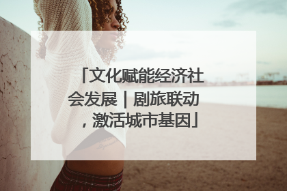 文化赋能经济社会发展｜剧旅联动，激活城市基因