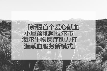 新疆首个爱心献血小屋落地阿拉尔市 海尔生物医疗助力打造献血服务新模式