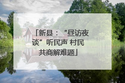 新县：“昼访夜谈”听民声 村民共商解难题