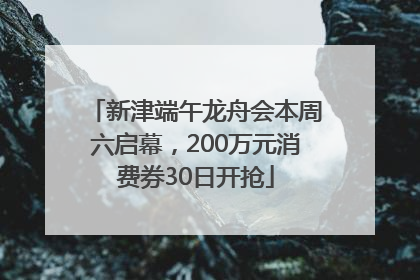 新津端午龙舟会本周六启幕，200万元消费券30日开抢