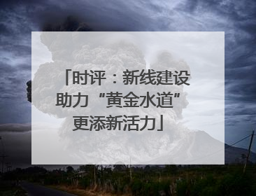 时评：新线建设助力“黄金水道”更添新活力