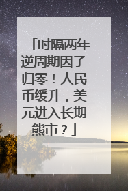 时隔两年逆周期因子归零！人民币缓升，美元进入长期熊市？