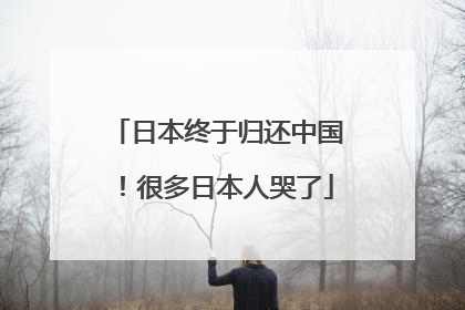 日本终于归还中国！很多日本人哭了