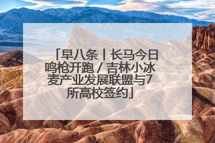 早八条丨长马今日鸣枪开跑／吉林小冰麦产业发展联盟与7所高校签约