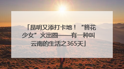 昆明又添打卡地！“簪花少女”火出圈——有一种叫云南的生活之365天