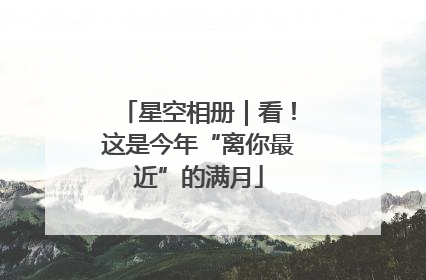 星空相册｜看！这是今年“离你最近”的满月