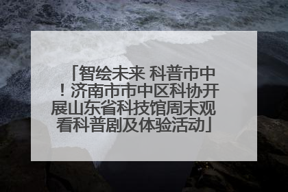 智绘未来 科普市中！济南市市中区科协开展山东省科技馆周末观看科普剧及体验活动