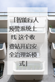 智能行人预警系统上线 这个收费站开启安全治理新模式