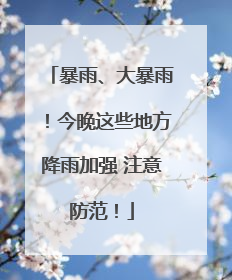 暴雨、大暴雨！今晚这些地方降雨加强 注意防范！