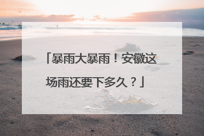 暴雨大暴雨！安徽这场雨还要下多久？