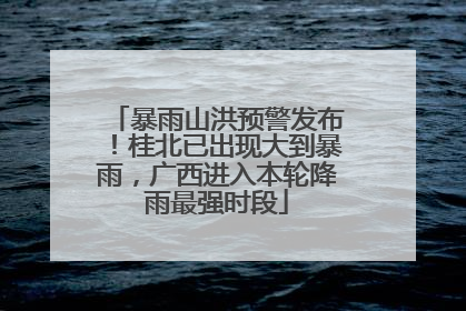 暴雨山洪预警发布！桂北已出现大到暴雨，广西进入本轮降雨最强时段