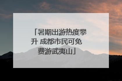 暑期出游热度攀升 成都市民可免费游武夷山