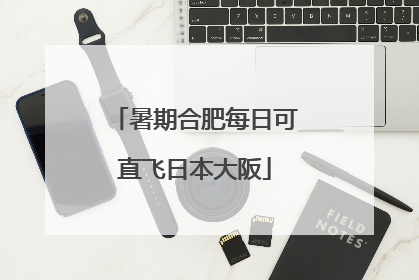 暑期合肥每日可直飞日本大阪