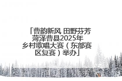 曹韵新风 田野芬芳 菏泽曹县2025年乡村歌唱大赛（东部赛区复赛）举办