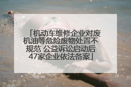 机动车维修企业对废机油等危险废物处置不规范 公益诉讼启动后47家企业依法备案