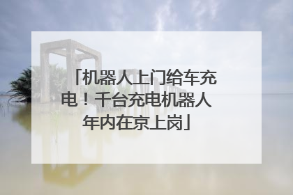 机器人上门给车充电！千台充电机器人年内在京上岗