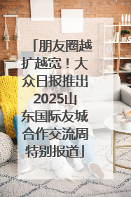 朋友圈越扩越宽！大众日报推出2025山东国际友城合作交流周特别报道