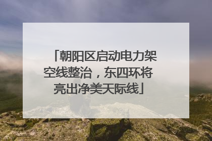 朝阳区启动电力架空线整治，东四环将亮出净美天际线
