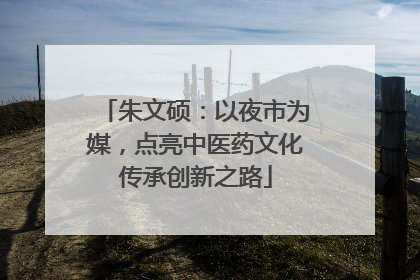 朱文硕：以夜市为媒，点亮中医药文化传承创新之路
