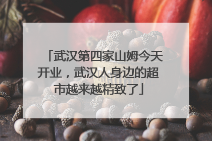 武汉第四家山姆今天开业，武汉人身边的超市越来越精致了