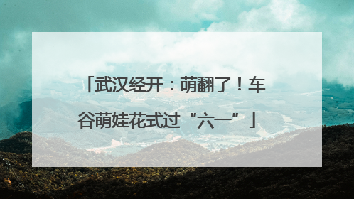 武汉经开：萌翻了！车谷萌娃花式过“六一”