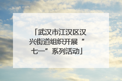 武汉市江汉区汉兴街道组织开展“七一”系列活动