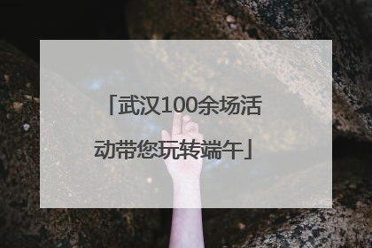 武汉100余场活动带您玩转端午