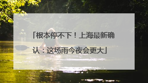 根本停不下！上海最新确认：这场雨今夜会更大