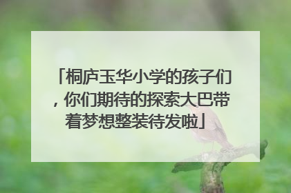桐庐玉华小学的孩子们，你们期待的探索大巴带着梦想整装待发啦