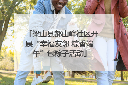 梁山县郝山峰社区开展“幸福友邻 粽香端午”包粽子活动