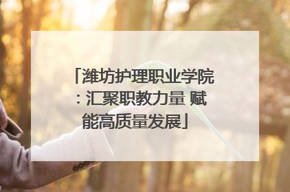 潍坊护理职业学院：汇聚职教力量 赋能高质量发展
