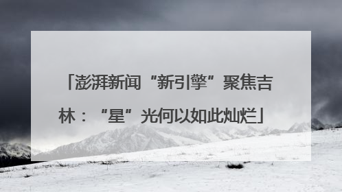 澎湃新闻“新引擎”聚焦吉林：“星”光何以如此灿烂