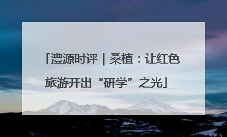 澧源时评｜桑植：让红色旅游开出“研学”之光