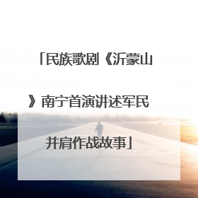 民族歌剧《沂蒙山》南宁首演讲述军民并肩作战故事