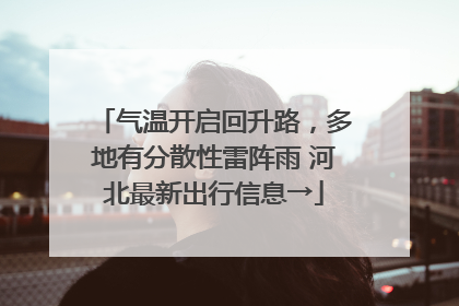 气温开启回升路，多地有分散性雷阵雨 河北最新出行信息→