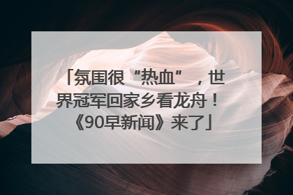 氛围很“热血”，世界冠军回家乡看龙舟！《90早新闻》来了