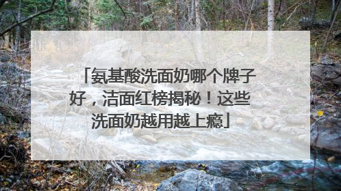 氨基酸洗面奶哪个牌子好，洁面红榜揭秘！这些洗面奶越用越上瘾