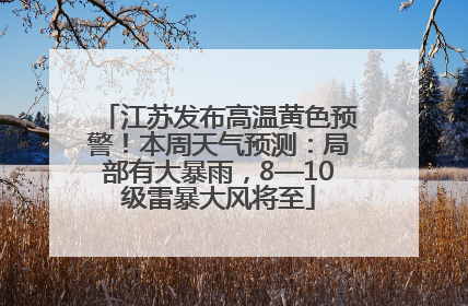江苏发布高温黄色预警！本周天气预测：局部有大暴雨，8—10级雷暴大风将至