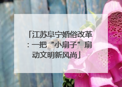 江苏阜宁婚俗改革：一把“小扇子”扇动文明新风尚
