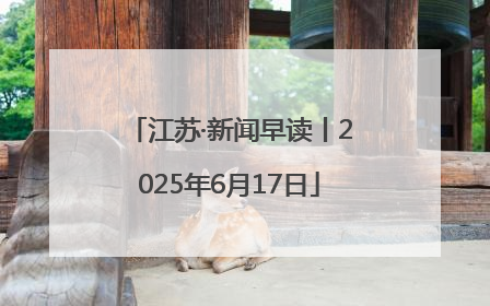 江苏·新闻早读丨2025年6月17日