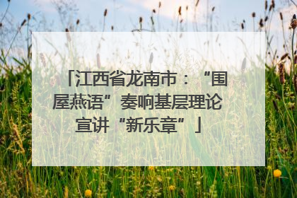 江西省龙南市：“围屋燕语”奏响基层理论宣讲“新乐章”