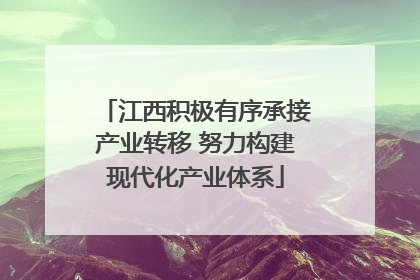 江西积极有序承接产业转移 努力构建现代化产业体系