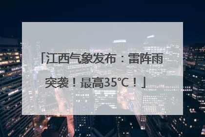 江西气象发布：雷阵雨突袭！最高35℃！