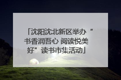 沈阳沈北新区举办“书香润吾心 阅读悦美好”读书市集活动