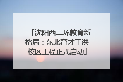 沈阳西二环教育新格局：东北育才于洪校区工程正式启动