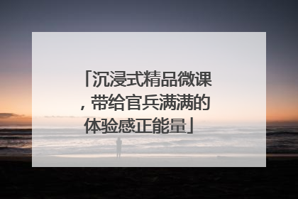 沉浸式精品微课，带给官兵满满的体验感正能量