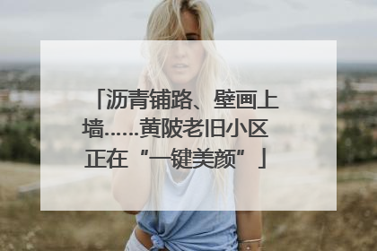 沥青铺路、壁画上墙……黄陂老旧小区正在“一键美颜”
