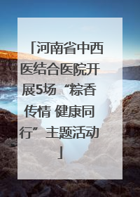河南省中西医结合医院开展5场“粽香传情 健康同行”主题活动