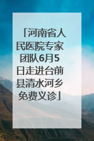 河南省人民医院专家团队6月5日走进台前县清水河乡免费义诊