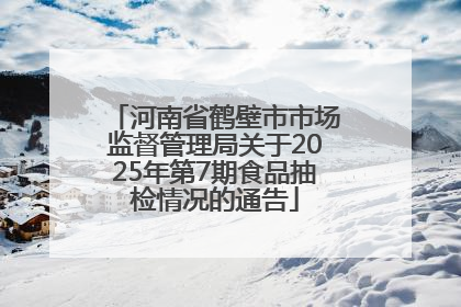 河南省鹤壁市市场监督管理局关于2025年第7期食品抽检情况的通告
